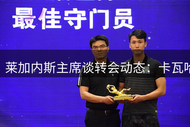 莱加内斯主席谈转会动态：卡瓦哈尔尚未接触